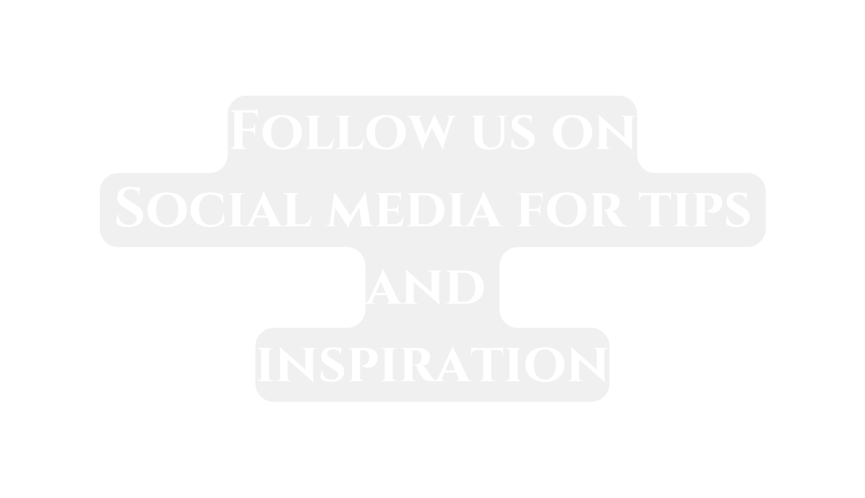 Follow us on Social media for tips and inspiration